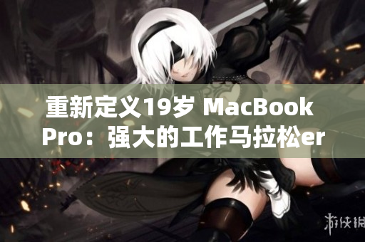 重新定义19岁 MacBook Pro：强大的工作马拉松er！