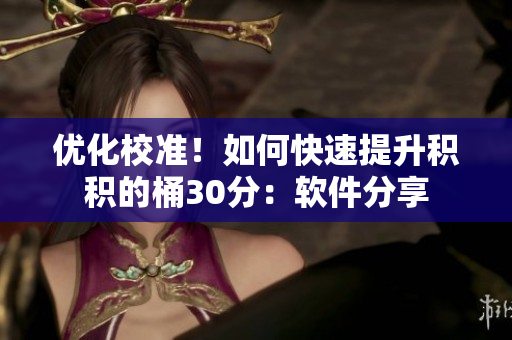 优化校准！如何快速提升积积的桶30分：软件分享