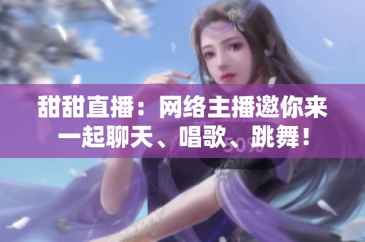 甜甜直播：网络主播邀你来一起聊天、唱歌、跳舞！