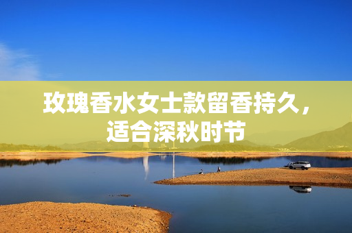 玫瑰香水女士款留香持久，适合深秋时节