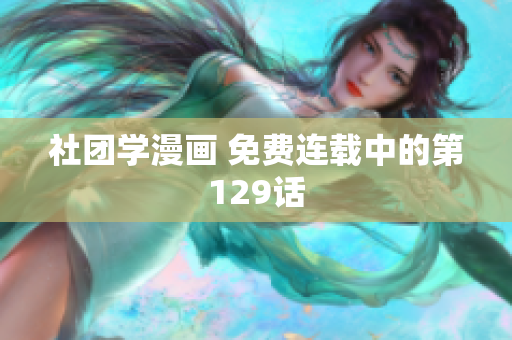 社团学漫画 免费连载中的第129话