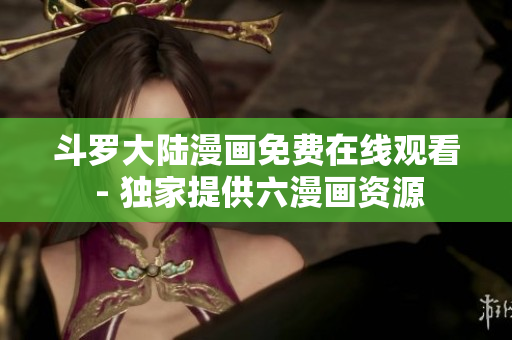 斗罗大陆漫画免费在线观看 - 独家提供六漫画资源