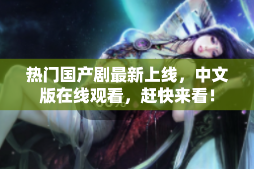 热门国产剧最新上线，中文版在线观看，赶快来看！