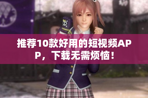 推荐10款好用的短视频APP，下载无需烦恼！