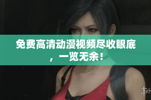 免费高清动漫视频尽收眼底，一览无余！