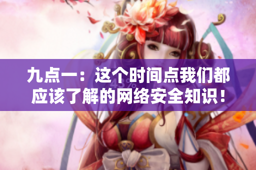 九点一：这个时间点我们都应该了解的网络安全知识！