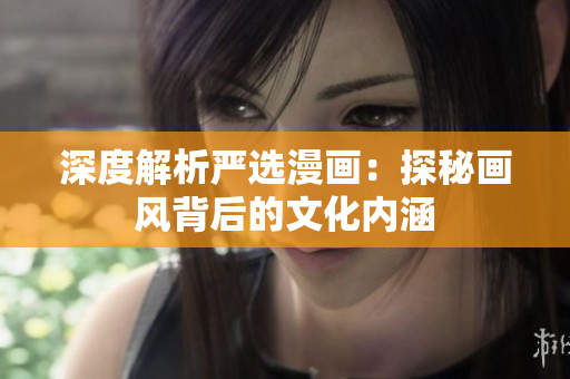 深度解析严选漫画：探秘画风背后的文化内涵
