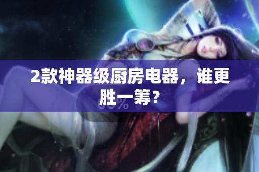 2款神器级厨房电器，谁更胜一筹？