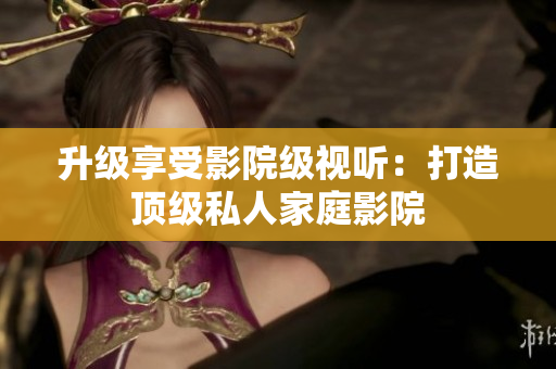 升级享受影院级视听：打造顶级私人家庭影院