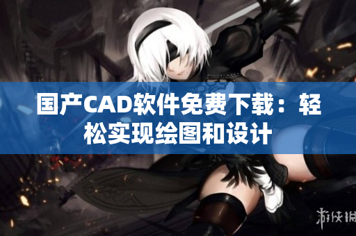 国产CAD软件免费下载：轻松实现绘图和设计