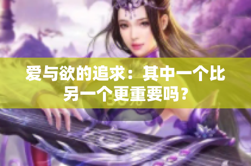 爱与欲的追求：其中一个比另一个更重要吗？