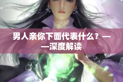 男人亲你下面代表什么？——深度解读