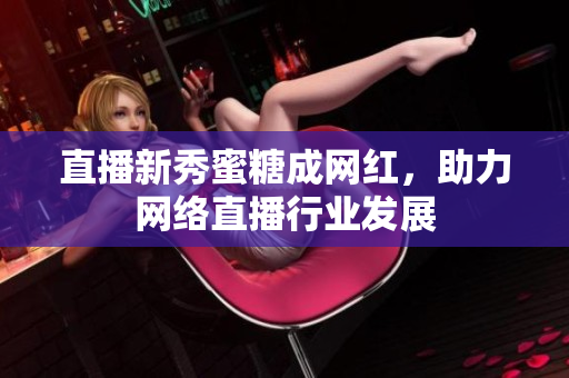 直播新秀蜜糖成网红，助力网络直播行业发展