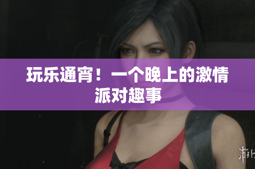 玩乐通宵！一个晚上的激情派对趣事