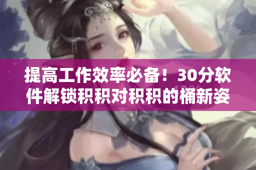 提高工作效率必备！30分软件解锁积积对积积的桶新姿势