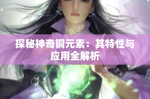 探秘神奇铜元素：其特性与应用全解析