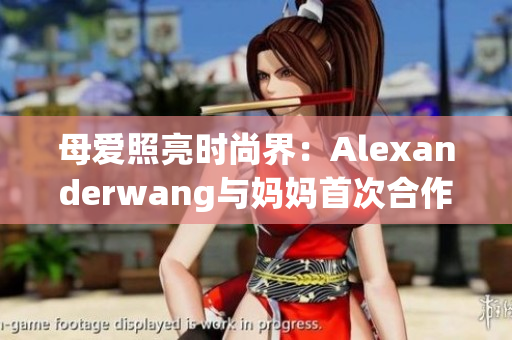 母爱照亮时尚界：Alexanderwang与妈妈首次合作