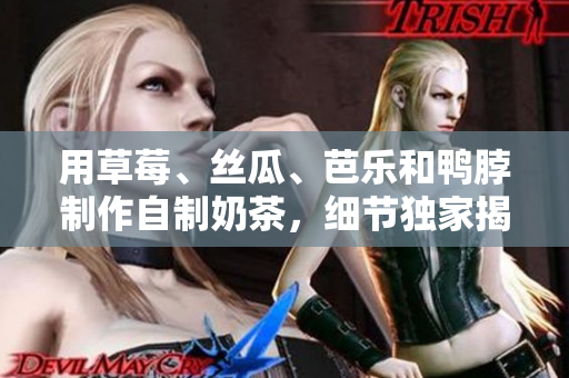 用草莓、丝瓜、芭乐和鸭脖制作自制奶茶，细节独家揭秘！