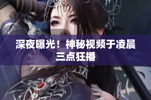 深夜曝光！神秘视频于凌晨三点狂播