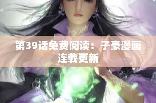 第39话免费阅读：子豪漫画连载更新