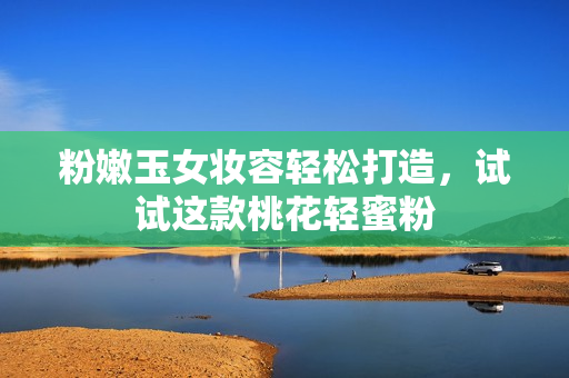 粉嫩玉女妆容轻松打造，试试这款桃花轻蜜粉