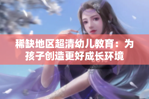 稀缺地区超清幼儿教育：为孩子创造更好成长环境