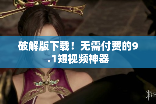 破解版下载！无需付费的9.1短视频神器