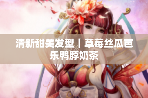 清新甜美发型｜草莓丝瓜芭乐鸭脖奶茶