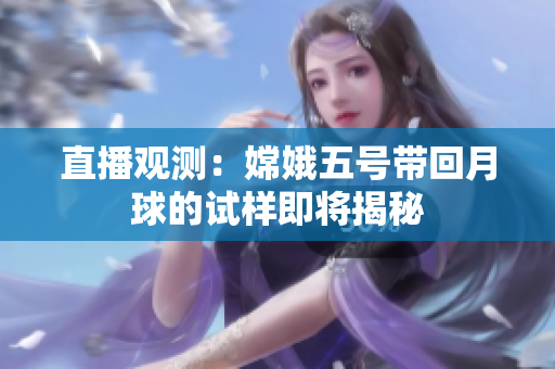 直播观测：嫦娥五号带回月球的试样即将揭秘