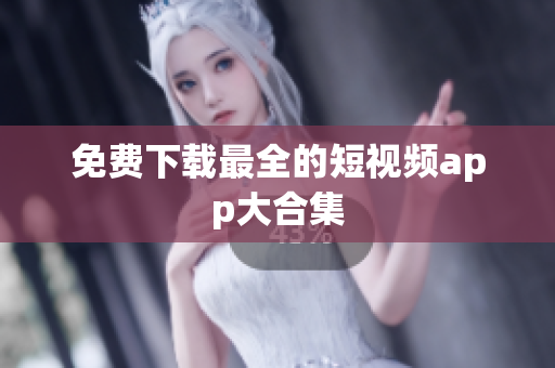 免费下载最全的短视频app大合集