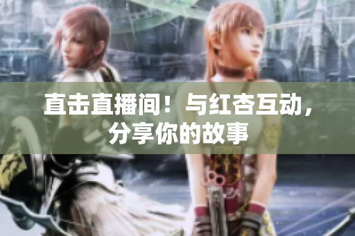 直击直播间！与红杏互动，分享你的故事