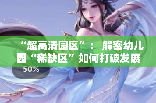 “超高清园区”： 解密幼儿园“稀缺区”如何打破发展瓶颈