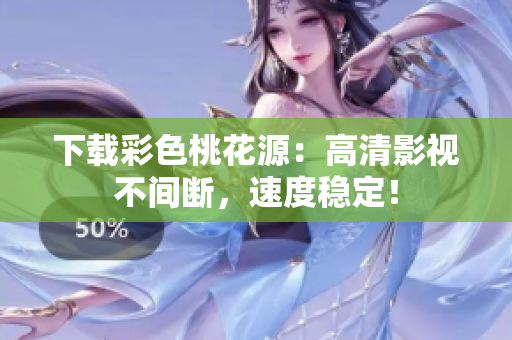 下载彩色桃花源：高清影视不间断，速度稳定！