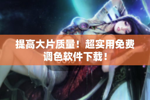 提高大片质量！超实用免费调色软件下载！