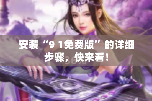 安装“9 1免费版”的详细步骤，快来看！
