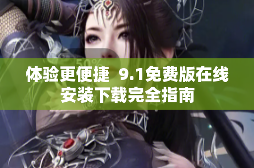 体验更便捷  9.1免费版在线安装下载完全指南