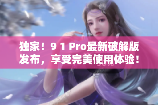 独家！9 1 Pro最新破解版发布，享受完美使用体验！