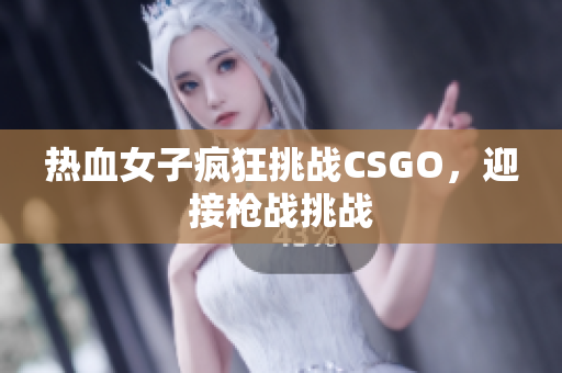 热血女子疯狂挑战CSGO，迎接枪战挑战