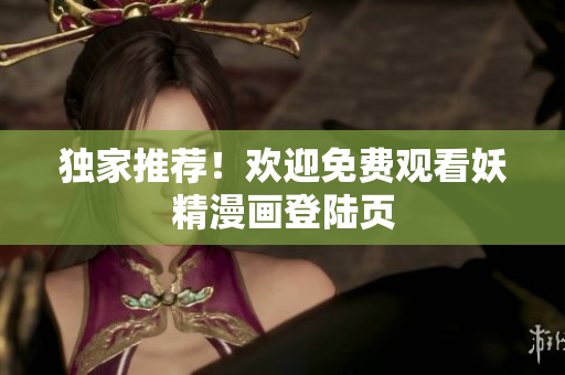 独家推荐！欢迎免费观看妖精漫画登陆页