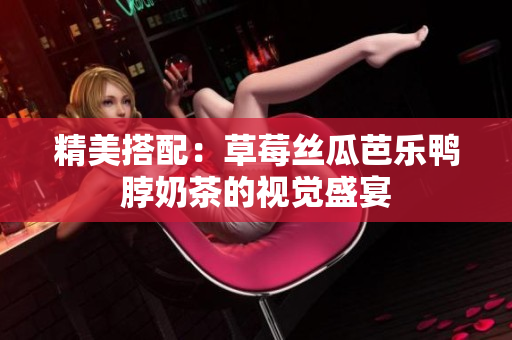 精美搭配：草莓丝瓜芭乐鸭脖奶茶的视觉盛宴