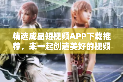 精选成品短视频APP下载推荐，来一起创造美好的视频世界！