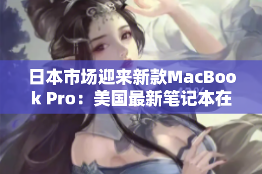 日本市场迎来新款MacBook Pro：美国最新笔记本在日本发售