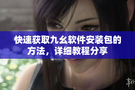 快速获取九幺软件安装包的方法，详细教程分享