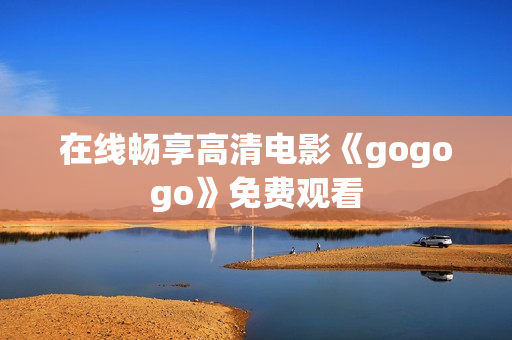 在线畅享高清电影《gogogo》免费观看