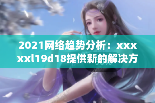 2021网络趋势分析：xxxxxl19d18提供新的解决方案)