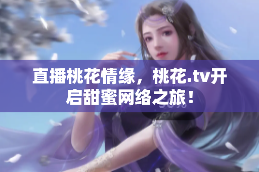 直播桃花情缘，桃花.tv开启甜蜜网络之旅！
