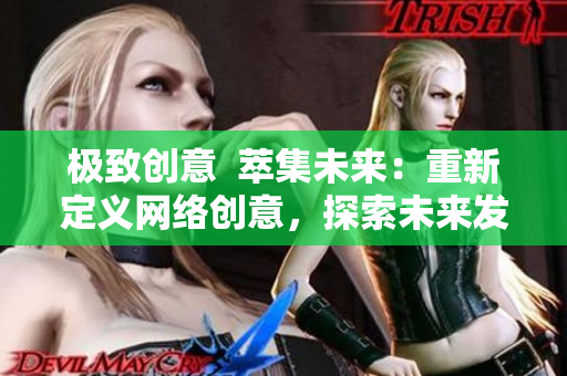 极致创意  萃集未来：重新定义网络创意，探索未来发展潜力。