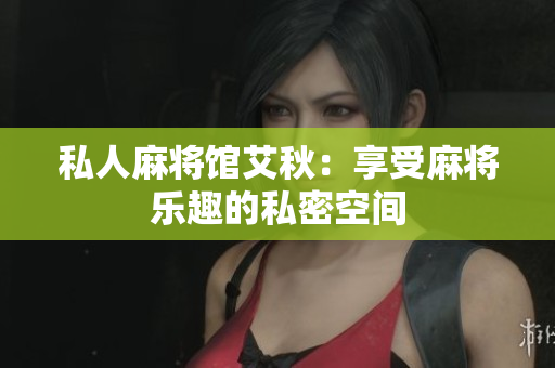 私人麻将馆艾秋：享受麻将乐趣的私密空间