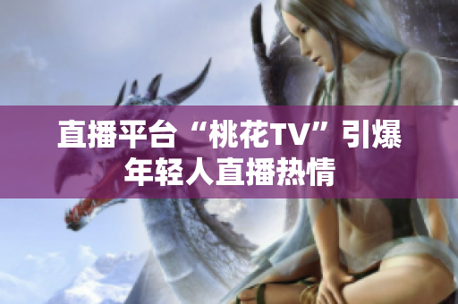 直播平台“桃花TV”引爆年轻人直播热情