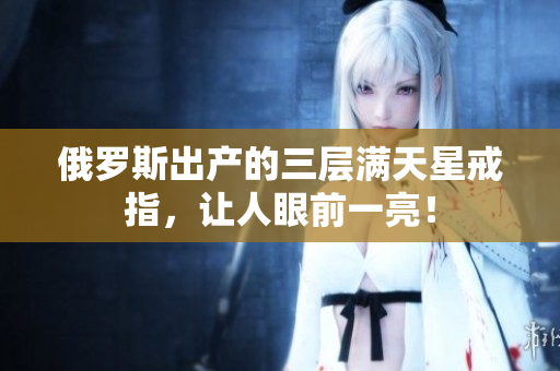 俄罗斯出产的三层满天星戒指，让人眼前一亮！